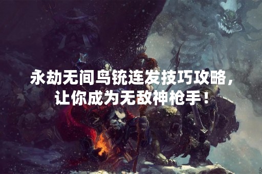 永劫无间鸟铳连发技巧攻略，让你成为无敌神枪手！