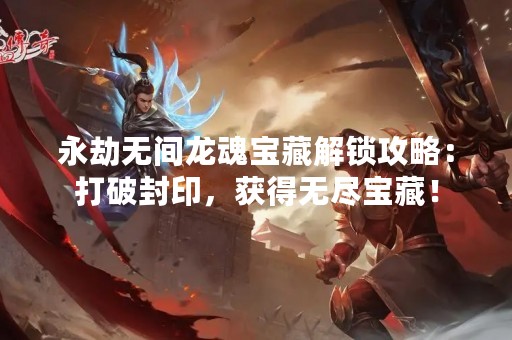 永劫无间龙魂宝藏解锁攻略：打破封印，获得无尽宝藏！