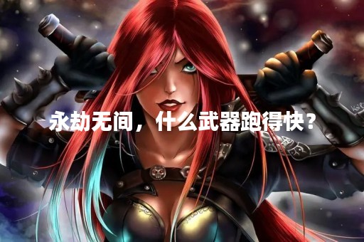永劫无间，什么武器跑得快？