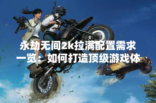 永劫无间2k拉满配置需求一览：如何打造顶级游戏体验