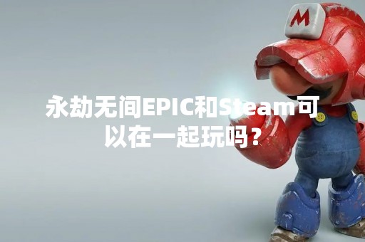 永劫无间EPIC和Steam可以在一起玩吗？