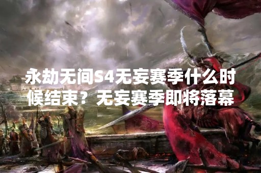 永劫无间S4无妄赛季什么时候结束？无妄赛季即将落幕，各位玩家是否已经完成了自己的目标呢？本文将为大家详细介绍永劫无间S4无妄赛季的相关情况，包括赛季结束时间、赛季奖励、游戏玩法等，让玩家们能够更好地了解这个赛季的情况。