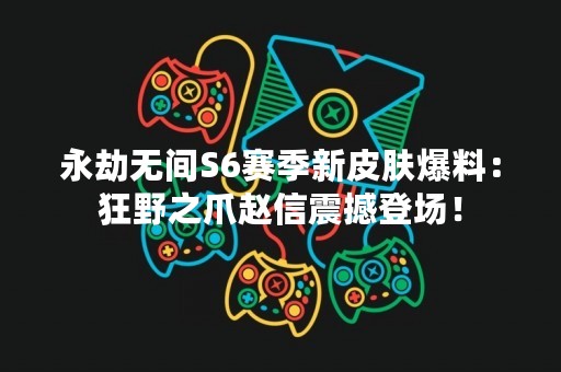 永劫无间S6赛季新皮肤爆料：狂野之爪赵信震撼登场！