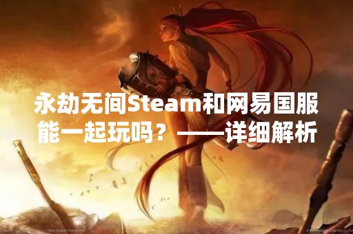 永劫无间Steam和网易国服能一起玩吗？——详细解析