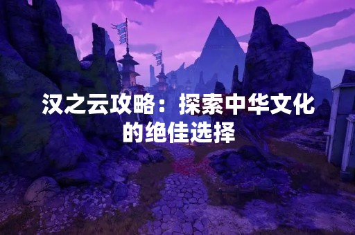 汉之云攻略：探索中华文化的绝佳选择