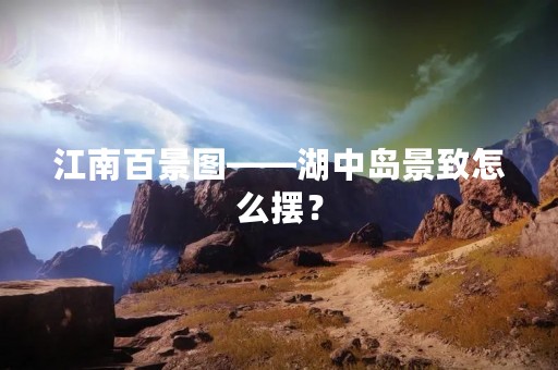 江南百景图——湖中岛景致怎么摆？