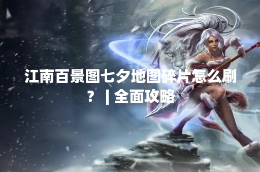江南百景图七夕地图碎片怎么刷？ | 全面攻略