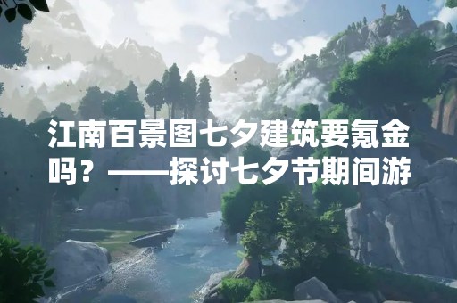 江南百景图七夕建筑要氪金吗？——探讨七夕节期间游玩江南百景图需要花费的建筑氪金情况