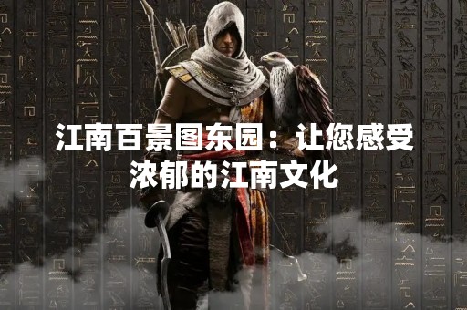 江南百景图东园：让您感受浓郁的江南文化