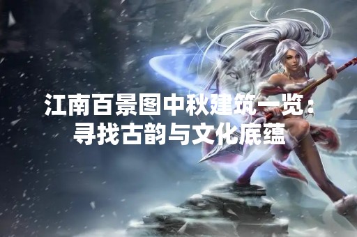 江南百景图中秋建筑一览：寻找古韵与文化底蕴
