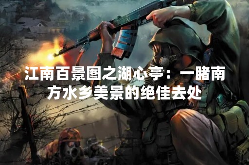 江南百景图之湖心亭：一睹南方水乡美景的绝佳去处