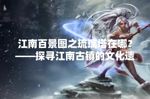 江南百景图之琉璃塔在哪？——探寻江南古镇的文化遗产