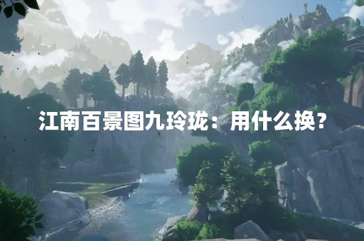 江南百景图九玲珑：用什么换？