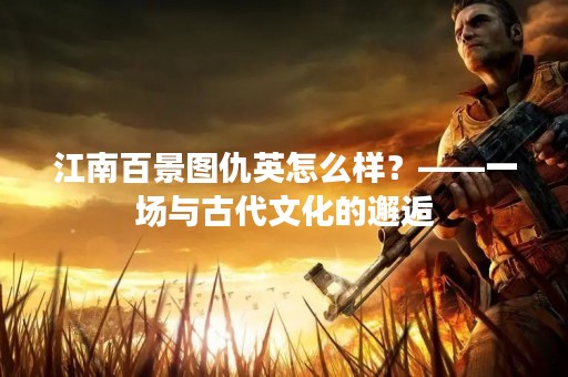 江南百景图仇英怎么样？——一场与古代文化的邂逅