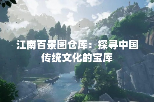 江南百景图仓库：探寻中国传统文化的宝库