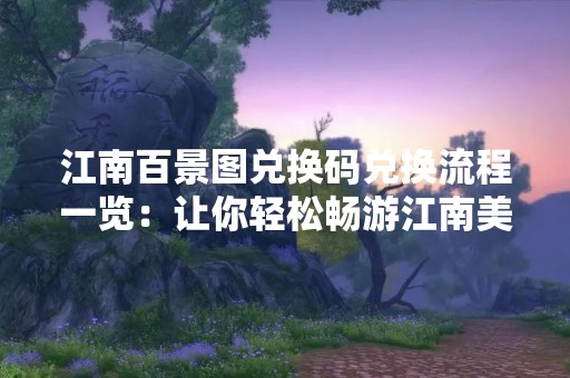 江南百景图兑换码兑换流程一览：让你轻松畅游江南美景