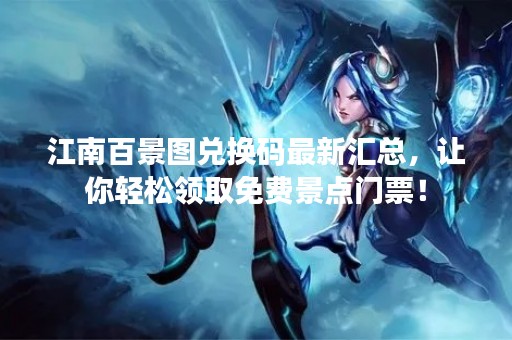 江南百景图兑换码最新汇总，让你轻松领取免费景点门票！
