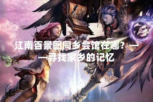 江南百景图同乡会馆在哪？——寻找家乡的记忆