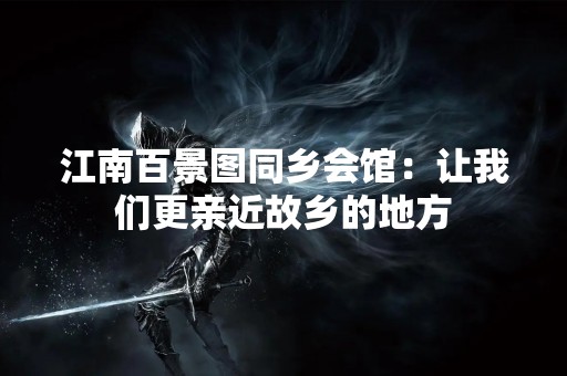江南百景图同乡会馆：让我们更亲近故乡的地方