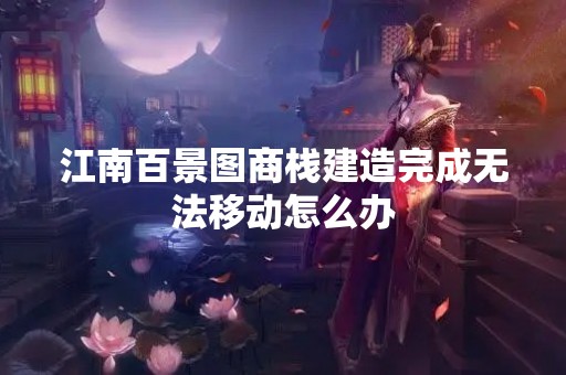 江南百景图商栈建造完成无法移动怎么办