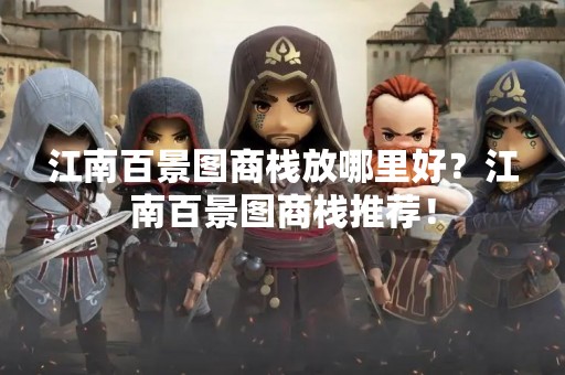 江南百景图商栈放哪里好？江南百景图商栈推荐！