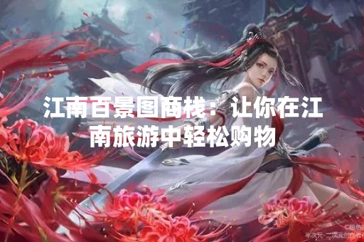 江南百景图商栈：让你在江南旅游中轻松购物