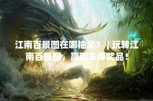江南百景图在哪抽奖？ | 玩转江南百景图，赢取丰厚奖品！
