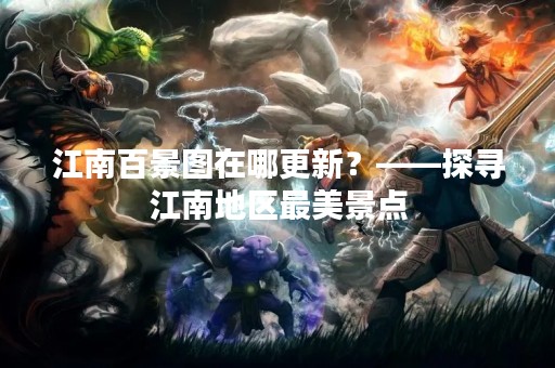 江南百景图在哪更新？——探寻江南地区最美景点