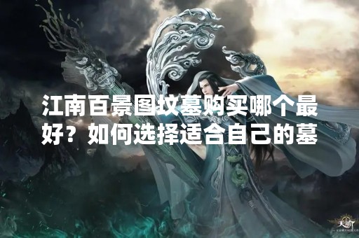 江南百景图坟墓购买哪个最好？如何选择适合自己的墓地？