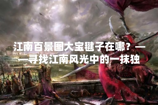 江南百景图大宝毽子在哪？——寻找江南风光中的一抹独特色彩