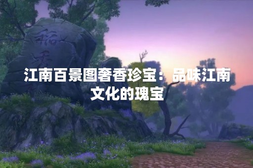 江南百景图奢香珍宝：品味江南文化的瑰宝