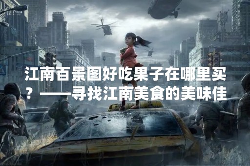 江南百景图好吃果子在哪里买？——寻找江南美食的美味佳肴