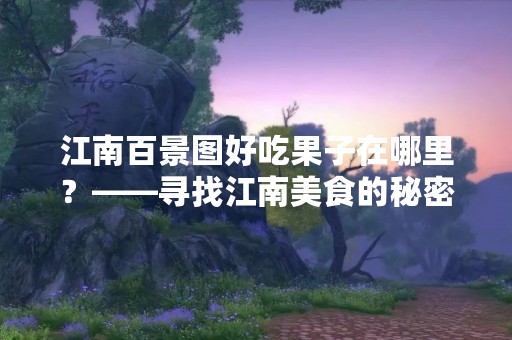 江南百景图好吃果子在哪里？——寻找江南美食的秘密