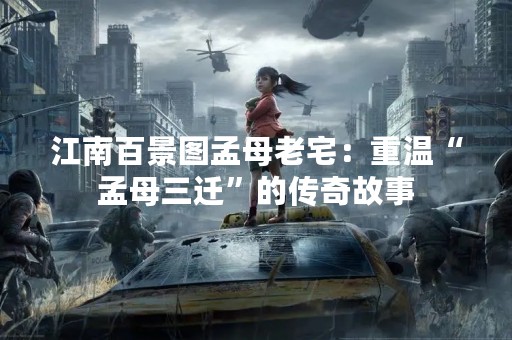 江南百景图孟母老宅：重温“孟母三迁”的传奇故事