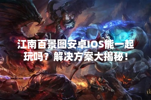 江南百景图安卓IOS能一起玩吗？解决方案大揭秘！