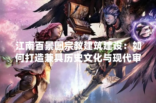 江南百景图宗教建筑建设：如何打造兼具历史文化与现代审美的建筑？