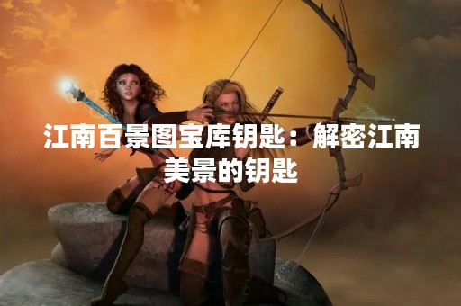 江南百景图宝库钥匙：解密江南美景的钥匙