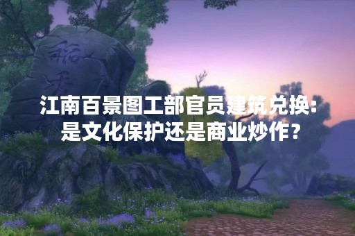 江南百景图工部官员建筑兑换: 是文化保护还是商业炒作？