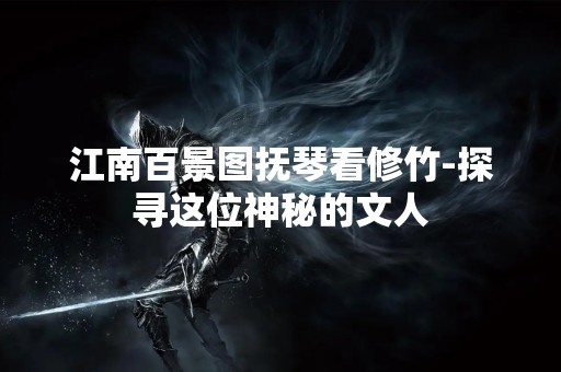 江南百景图抚琴看修竹-探寻这位神秘的文人