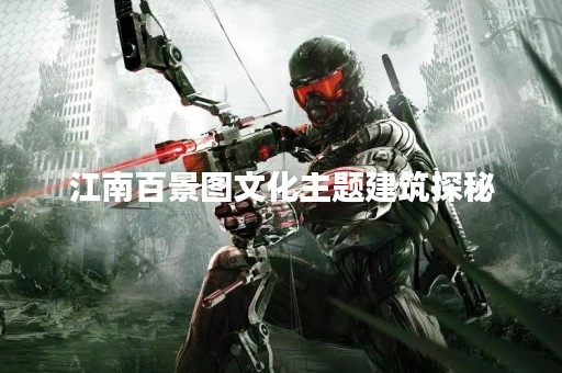 江南百景图文化主题建筑探秘