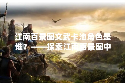 江南百景图文武卡池角色是谁？——探索江南百景图中的角色