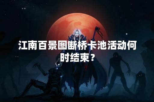 江南百景图断桥卡池活动何时结束？