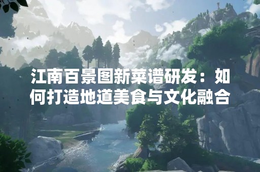 江南百景图新菜谱研发：如何打造地道美食与文化融合的完美体验