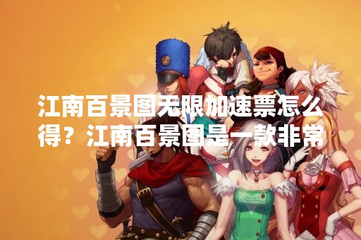 江南百景图无限加速票怎么得？江南百景图是一款非常好玩的游戏，在游戏中有许多不同的美景等待着你去探索。而为了更好的游戏体验，我们可以使用江南百景图无限加速票，那么这个加速票应该如何获得呢？