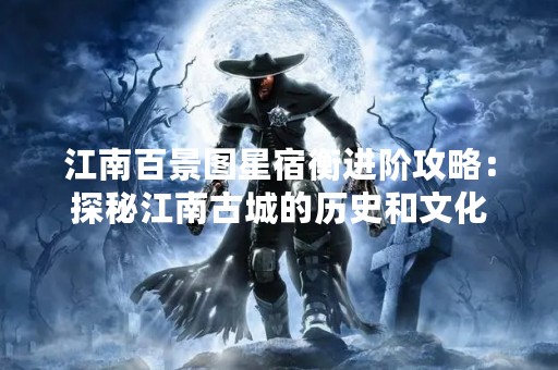 江南百景图星宿衡进阶攻略：探秘江南古城的历史和文化