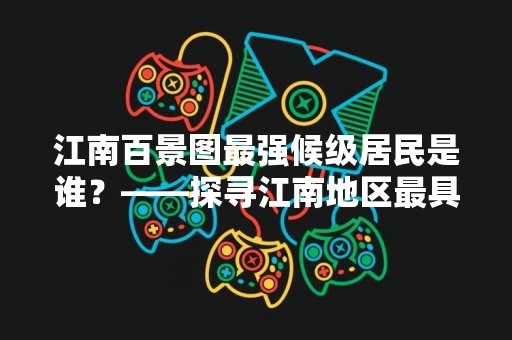 江南百景图最强候级居民是谁？——探寻江南地区最具影响力人物