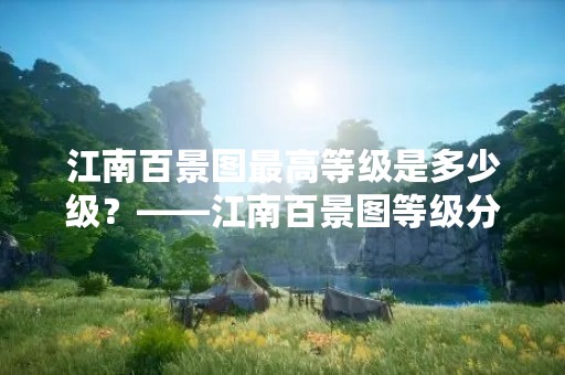 江南百景图最高等级是多少级？——江南百景图等级分类及景点介绍