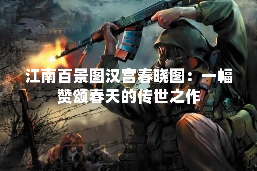江南百景图汉宫春晓图：一幅赞颂春天的传世之作