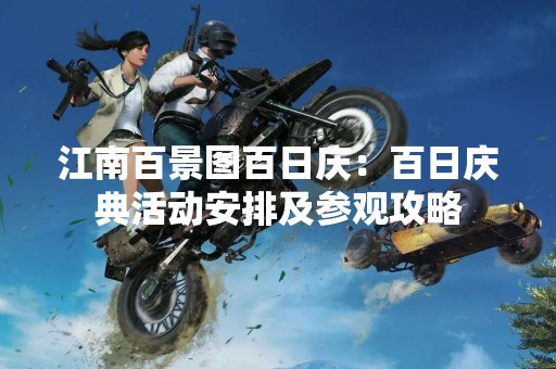 江南百景图百日庆：百日庆典活动安排及参观攻略