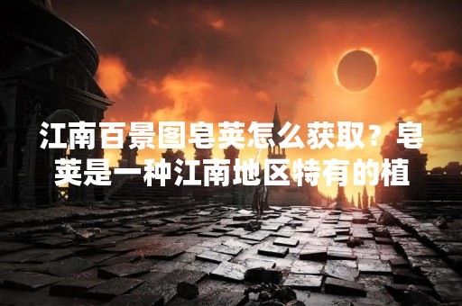 江南百景图皂荚怎么获取？皂荚是一种江南地区特有的植物，被誉为江南百景图中的一景，其果实可以用于制作洗衣皂等日常用品。很多人想知道如何获取皂荚，下面我们来详细介绍。